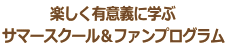 楽しく有意義に学ぶ サマースクール＆ファンプログラム